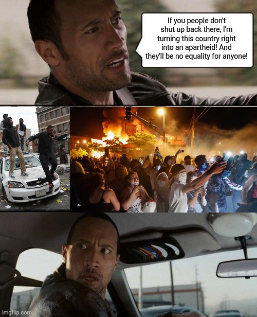 The Rock Driving | If you people don't shut up back there, I'm turning this country right into an apartheid! And they'll be no equality for anyone! | image tagged in memes,the rock driving | made w/ Imgflip meme maker