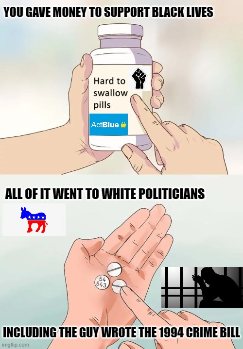 Act Blue Pill | YOU GAVE MONEY TO SUPPORT BLACK LIVES; ALL OF IT WENT TO WHITE POLITICIANS; INCLUDING THE GUY WROTE THE 1994 CRIME BILL | image tagged in memes,hard to swallow pills | made w/ Imgflip meme maker