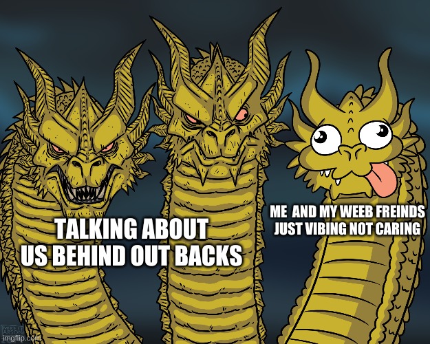 King Ghidorah | ME  AND MY WEEB FREINDS JUST VIBING NOT CARING; TALKING ABOUT US BEHIND OUT BACKS | image tagged in king ghidorah | made w/ Imgflip meme maker