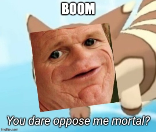 so i just made this a template | BOOM | image tagged in sosig you dare oppose me mortal | made w/ Imgflip meme maker