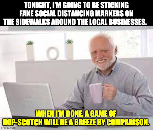 Harold | TONIGHT, I’M GOING TO BE STICKING FAKE SOCIAL DISTANCING MARKERS ON THE SIDEWALKS AROUND THE LOCAL BUSINESSES. WHEN I’M DONE, A GAME OF HOP-SCOTCH WILL BE A BREEZE BY COMPARISON. | image tagged in harold | made w/ Imgflip meme maker
