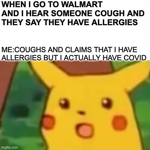 pika | WHEN I GO TO WALMART AND I HEAR SOMEONE COUGH AND THEY SAY THEY HAVE ALLERGIES; ME:COUGHS AND CLAIMS THAT I HAVE ALLERGIES BUT I ACTUALLY HAVE COVID | image tagged in memes,surprised pikachu | made w/ Imgflip meme maker