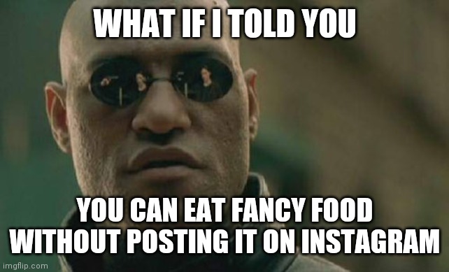 It can't be | WHAT IF I TOLD YOU; YOU CAN EAT FANCY FOOD WITHOUT POSTING IT ON INSTAGRAM | image tagged in memes,matrix morpheus | made w/ Imgflip meme maker