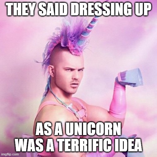 Unicorn MAN Meme | THEY SAID DRESSING UP; AS A UNICORN WAS A TERRIFIC IDEA | image tagged in memes,unicorn man | made w/ Imgflip meme maker
