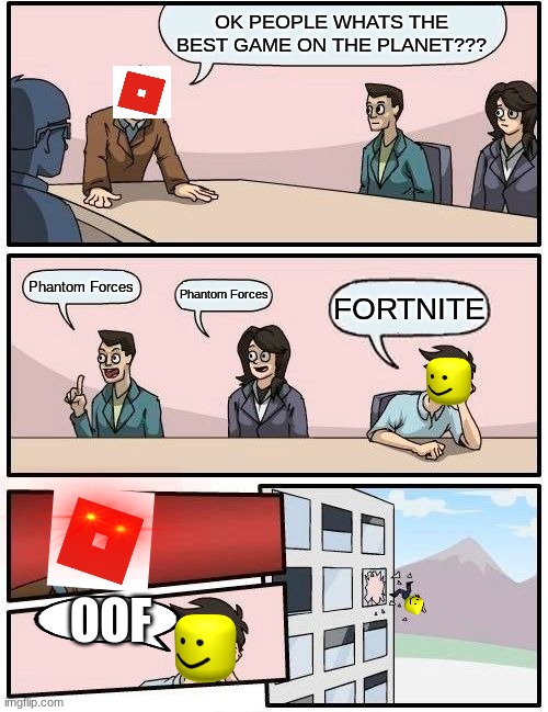 Boardroom Meeting Suggestion Meme | OK PEOPLE WHATS THE BEST GAME ON THE PLANET??? Phantom Forces; Phantom Forces; FORTNITE; OOF | image tagged in memes | made w/ Imgflip meme maker