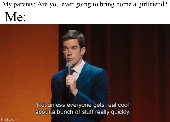 Not unless everyone gets real cool about a bunch of stuff | My parents: Are you ever going to bring home a girlfriend? Me: | image tagged in not unless everyone gets real cool about a bunch of stuff,me_irlgbt | made w/ Imgflip meme maker