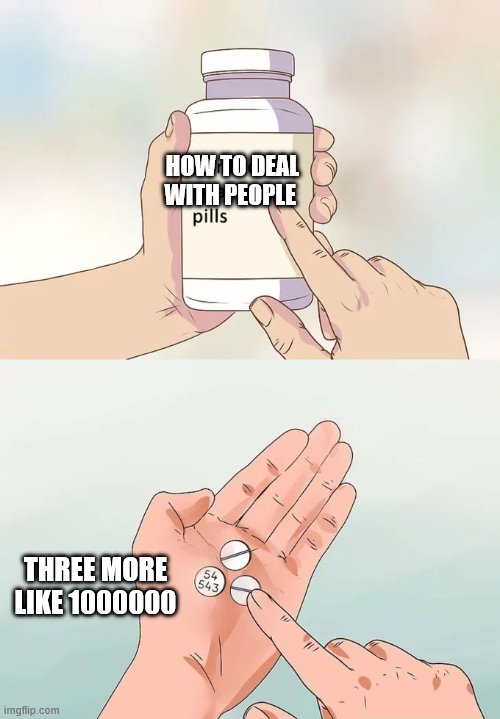Hard To Swallow Pills | HOW TO DEAL WITH PEOPLE; THREE MORE LIKE 1000000 | image tagged in memes,hard to swallow pills | made w/ Imgflip meme maker