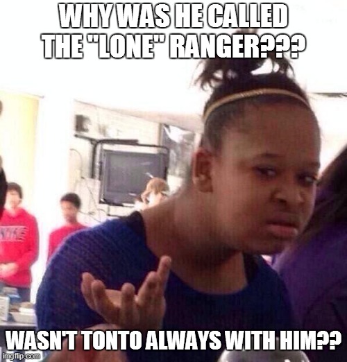 Black Girl Wat | WHY WAS HE CALLED THE "LONE" RANGER??? WASN'T TONTO ALWAYS WITH HIM?? | image tagged in fun,funny memes,funny meme,lol so funny,bad pun,too funny | made w/ Imgflip meme maker