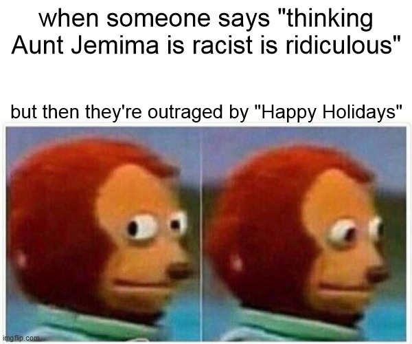Come on now. | when someone says "thinking Aunt Jemima is racist is ridiculous"; but then they're outraged by "Happy Holidays" | image tagged in memes,monkey puppet | made w/ Imgflip meme maker
