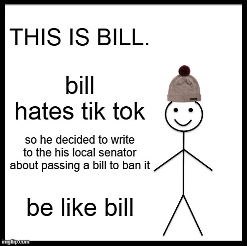 Be Like Bill | THIS IS BILL. bill hates tik tok; so he decided to write to the his local senator about passing a bill to ban it; be like bill | image tagged in memes,be like bill | made w/ Imgflip meme maker