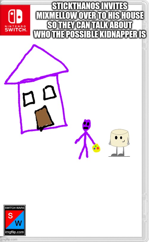 Switch Wars Template | STICKTHANOS INVITES MIXMELLOW OVER TO HIS HOUSE SO THEY CAN TALK ABOUT WHO THE POSSIBLE KIDNAPPER IS | image tagged in switch wars template | made w/ Imgflip meme maker