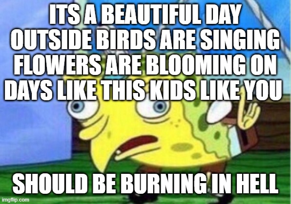 Mocking Spongebob | ITS A BEAUTIFUL DAY OUTSIDE BIRDS ARE SINGING FLOWERS ARE BLOOMING ON DAYS LIKE THIS KIDS LIKE YOU; SHOULD BE BURNING IN HELL | image tagged in memes,mocking spongebob,sans undertale | made w/ Imgflip meme maker