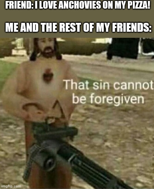 That sin cannot be forgiven | FRIEND: I LOVE ANCHOVIES ON MY PIZZA! ME AND THE REST OF MY FRIENDS: | image tagged in that sin cannot be forgiven | made w/ Imgflip meme maker