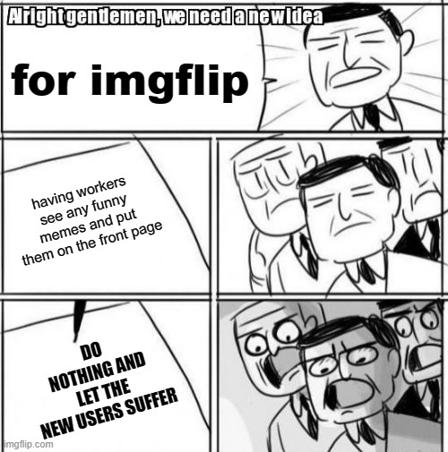 Alright Gentlemen We Need A New Idea Meme | for imgflip; having workers see any funny memes and put them on the front page; DO NOTHING AND LET THE NEW USERS SUFFER | image tagged in memes,alright gentlemen we need a new idea | made w/ Imgflip meme maker