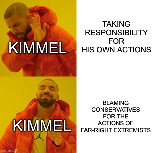Drake Hotline Bling | TAKING RESPONSIBILITY FOR HIS OWN ACTIONS; KIMMEL; BLAMING CONSERVATIVES FOR THE ACTIONS OF FAR-RIGHT EXTREMISTS; KIMMEL | image tagged in memes | made w/ Imgflip meme maker