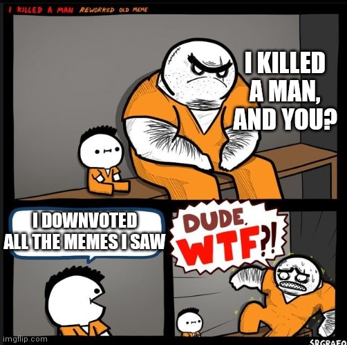 Srgrafo dude wtf | I KILLED A MAN, AND YOU? I DOWNVOTED ALL THE MEMES I SAW | image tagged in srgrafo dude wtf | made w/ Imgflip meme maker