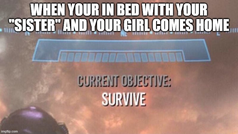 Current Objective: Survive | WHEN YOUR IN BED WITH YOUR "SISTER" AND YOUR GIRL COMES HOME | image tagged in current objective survive | made w/ Imgflip meme maker