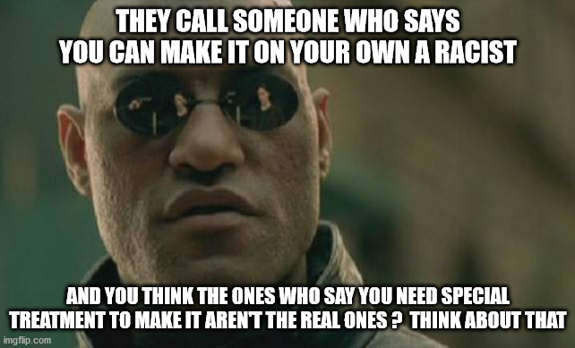 Matrix Morpheus Meme | THEY CALL SOMEONE WHO SAYS YOU CAN MAKE IT ON YOUR OWN A RACIST; AND YOU THINK THE ONES WHO SAY YOU NEED SPECIAL TREATMENT TO MAKE IT AREN'T THE REAL ONES ?  THINK ABOUT THAT | image tagged in memes,matrix morpheus | made w/ Imgflip meme maker