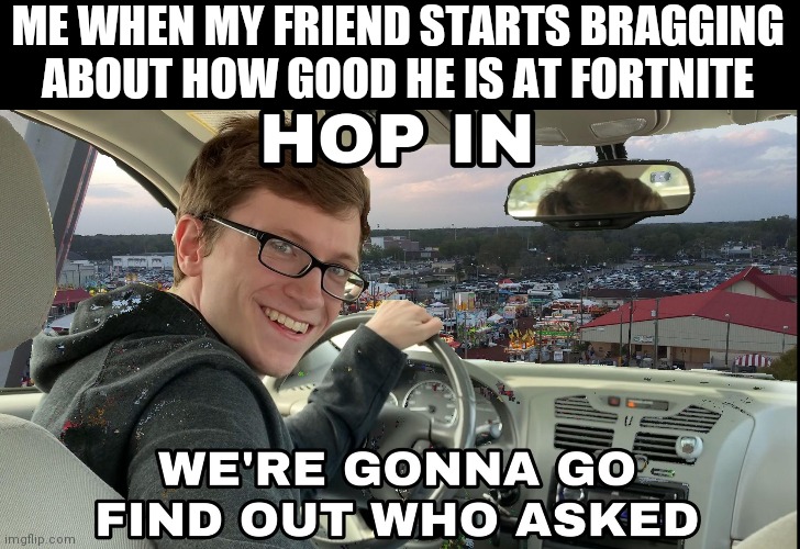 Hop in we're gonna find who asked | ME WHEN MY FRIEND STARTS BRAGGING ABOUT HOW GOOD HE IS AT FORTNITE | image tagged in hop in we're gonna find who asked | made w/ Imgflip meme maker