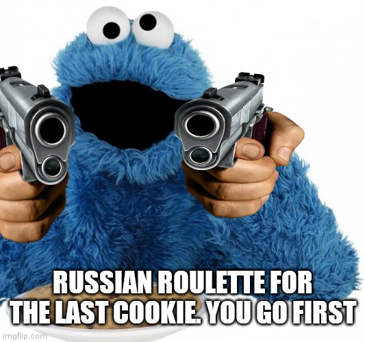 Cookie Monster | RUSSIAN ROULETTE FOR THE LAST COOKIE. YOU GO FIRST | image tagged in cookie monster | made w/ Imgflip meme maker