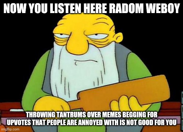 Radom WeBoy this is just a little piece of advice | NOW YOU LISTEN HERE RADOM WEBOY; THROWING TANTRUMS OVER MEMES BEGGING FOR UPVOTES THAT PEOPLE ARE ANNOYED WITH IS NOT GOOD FOR YOU | image tagged in memes,that's a paddlin' | made w/ Imgflip meme maker