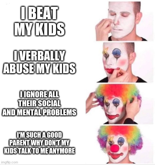 Clown Applying Makeup | I BEAT MY KIDS; I VERBALLY ABUSE MY KIDS; I IGNORE ALL THEIR SOCIAL AND MENTAL PROBLEMS; I'M SUCH A GOOD PARENT WHY DON'T MY KIDS TALK TO ME ANYMORE | image tagged in clown applying makeup | made w/ Imgflip meme maker