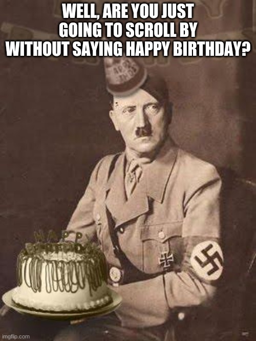 Hitler Birthday | WELL, ARE YOU JUST GOING TO SCROLL BY WITHOUT SAYING HAPPY BIRTHDAY? | image tagged in hitler birthday | made w/ Imgflip meme maker