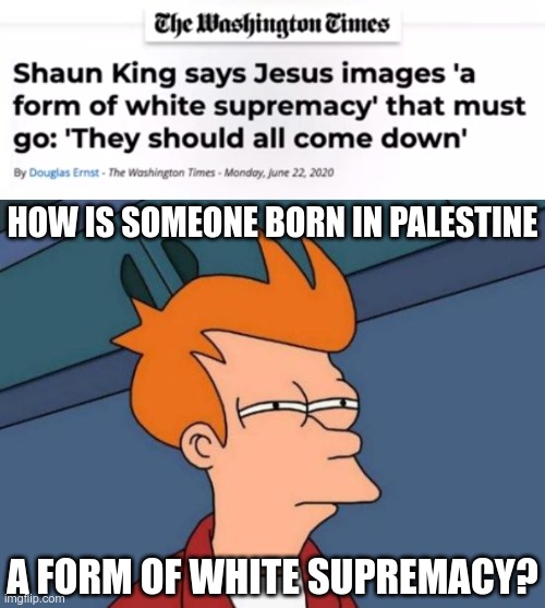 Shaun King - someone give him a mirror | HOW IS SOMEONE BORN IN PALESTINE; A FORM OF WHITE SUPREMACY? | image tagged in memes,futurama fry | made w/ Imgflip meme maker