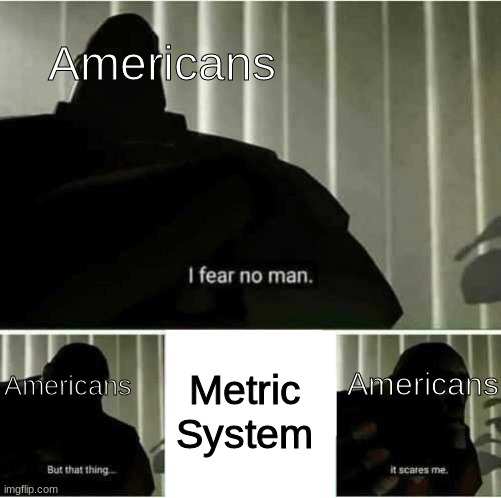 MERICA | Americans; Americans; Metric System; Americans | image tagged in i fear no man | made w/ Imgflip meme maker