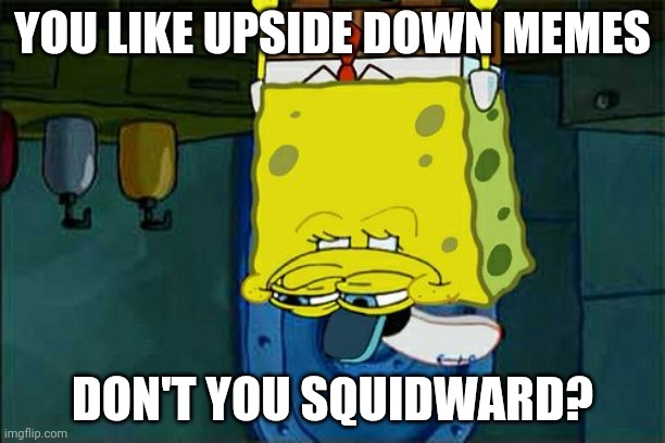 Don't You Squidward | YOU LIKE UPSIDE DOWN MEMES; DON'T YOU SQUIDWARD? | image tagged in memes,don't you squidward | made w/ Imgflip meme maker