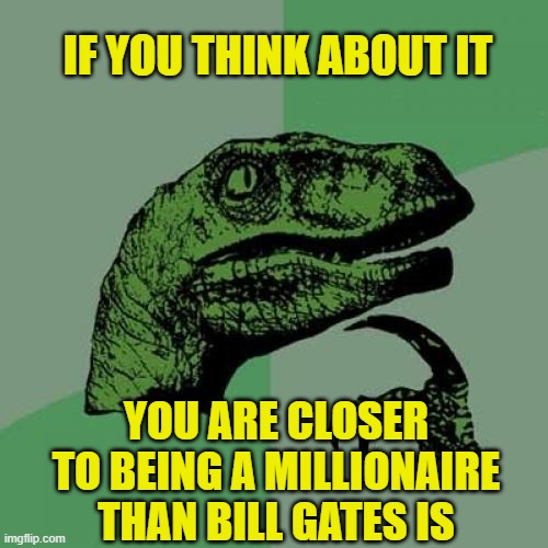 Truth. | IF YOU THINK ABOUT IT; YOU ARE CLOSER TO BEING A MILLIONAIRE THAN BILL GATES IS | image tagged in philosoraptor,funny,bill gates,rich,money,money money | made w/ Imgflip meme maker