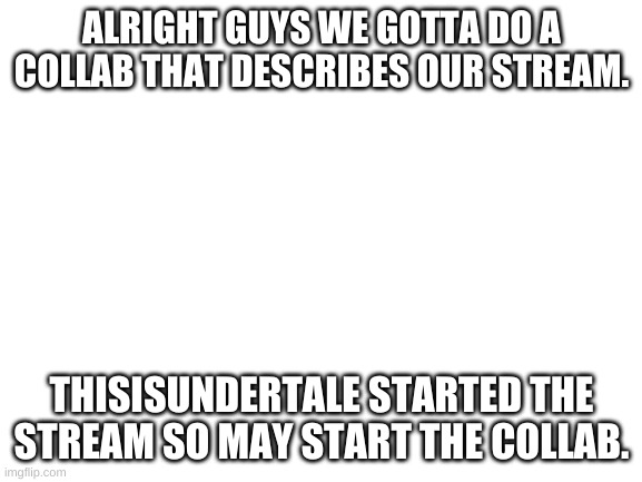 NEWS NEWS NEWS NEWS NEWS NEWS NEWS NEWS | ALRIGHT GUYS WE GOTTA DO A COLLAB THAT DESCRIBES OUR STREAM. THISISUNDERTALE STARTED THE STREAM SO MAY START THE COLLAB. | image tagged in blank white template | made w/ Imgflip meme maker