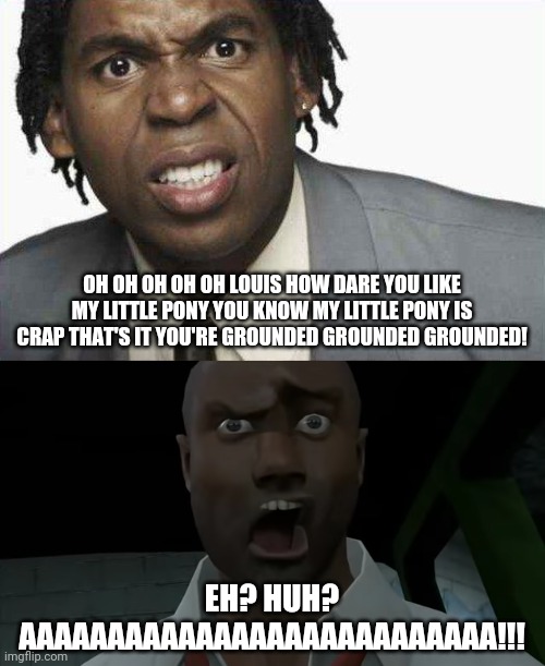 GoAnimate/Vyond Grounded Threats be like | OH OH OH OH OH LOUIS HOW DARE YOU LIKE MY LITTLE PONY YOU KNOW MY LITTLE PONY IS CRAP THAT'S IT YOU'RE GROUNDED GROUNDED GROUNDED! EH? HUH? AAAAAAAAAAAAAAAAAAAAAAAAAAA!!! | image tagged in angryblackguy,shocked louis,memes,funny | made w/ Imgflip meme maker