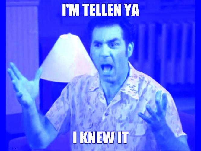 I'm Tellin' Ya Kramer | I'M TELLEN YA I KNEW IT | image tagged in i'm tellin' ya kramer | made w/ Imgflip meme maker