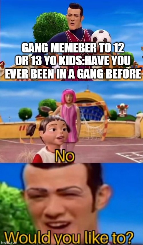 Would you like to? | GANG MEMEBER TO 12 OR 13 YO KIDS:HAVE YOU EVER BEEN IN A GANG BEFORE | image tagged in would you like to | made w/ Imgflip meme maker