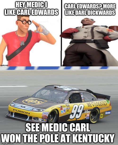 hey medic i like carl edwards | CARL EDWARDS? MORE LIKE DARL DICKWARDS; HEY MEDIC I LIKE CARL EDWARDS; SEE MEDIC CARL WON THE POLE AT KENTUCKY | image tagged in hey medic | made w/ Imgflip meme maker