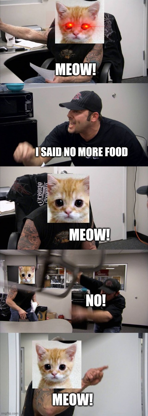 American Chopper Argument Meme | MEOW! I SAID NO MORE FOOD; MEOW! NO! MEOW! | image tagged in memes,american chopper argument | made w/ Imgflip meme maker