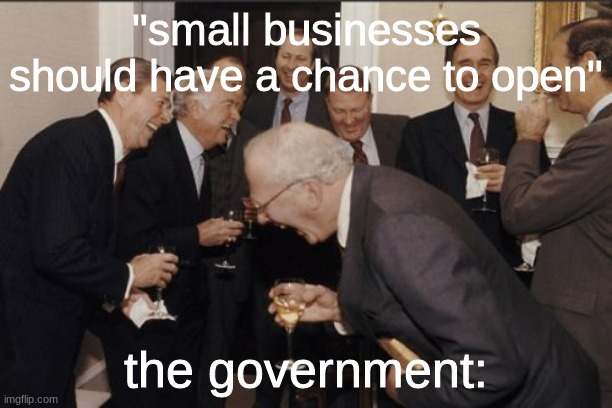 too far? yeah to far. | "small businesses should have a chance to open"; the government: | image tagged in memes,laughing men in suits | made w/ Imgflip meme maker