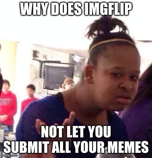 why | WHY DOES IMGFLIP; NOT LET YOU SUBMIT ALL YOUR MEMES | image tagged in memes,black girl wat | made w/ Imgflip meme maker