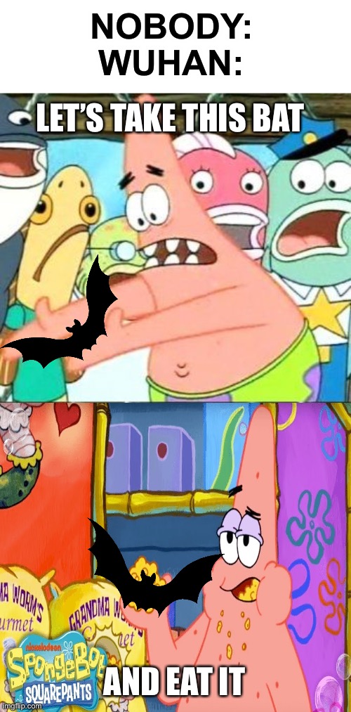Took a little bit to make, enjoy! | NOBODY:
WUHAN:; LET’S TAKE THIS BAT; AND EAT IT | image tagged in memes,put it somewhere else patrick | made w/ Imgflip meme maker
