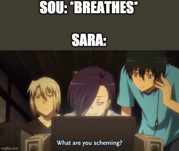 Its true | SOU: *BREATHES*; SARA: | image tagged in what are you scheming | made w/ Imgflip meme maker