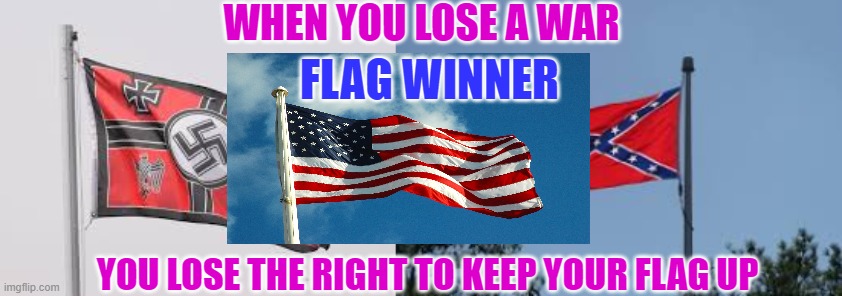 America won. Not the Nazi's, not KKK, Not the confederates. | WHEN YOU LOSE A WAR; FLAG WINNER; YOU LOSE THE RIGHT TO KEEP YOUR FLAG UP | image tagged in american,nazi,confederates,yankees | made w/ Imgflip meme maker