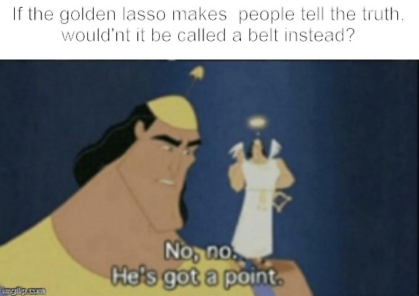 golden belt | If the golden lasso makes  people tell the truth,
would'nt it be called a belt instead? | image tagged in no no hes got a point | made w/ Imgflip meme maker