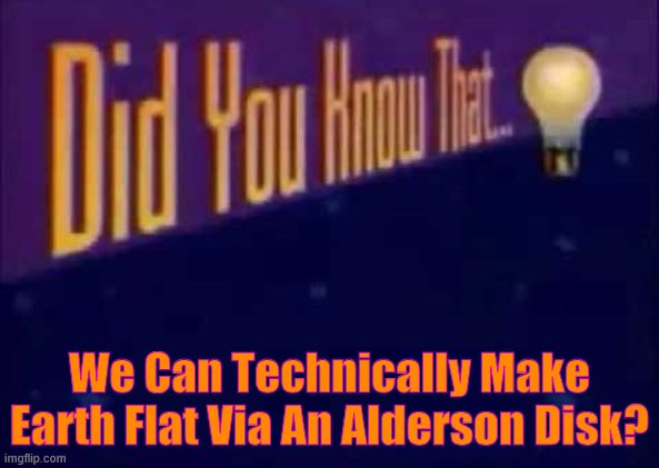 Did you know that... | We Can Technically Make Earth Flat Via An Alderson Disk? | image tagged in did you know that,flat earth,alderson disk | made w/ Imgflip meme maker