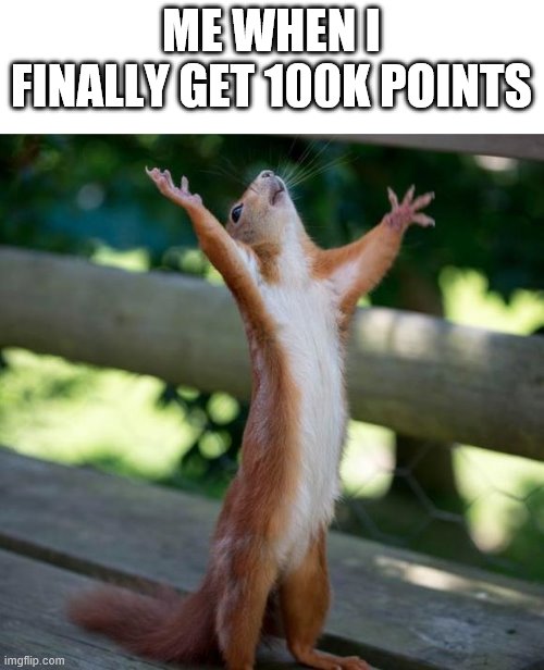 finally | ME WHEN I FINALLY GET 100K POINTS | image tagged in finally | made w/ Imgflip meme maker