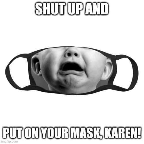 Crybaby anti masker | SHUT UP AND; PUT ON YOUR MASK, KAREN! | image tagged in crybaby face mask | made w/ Imgflip meme maker