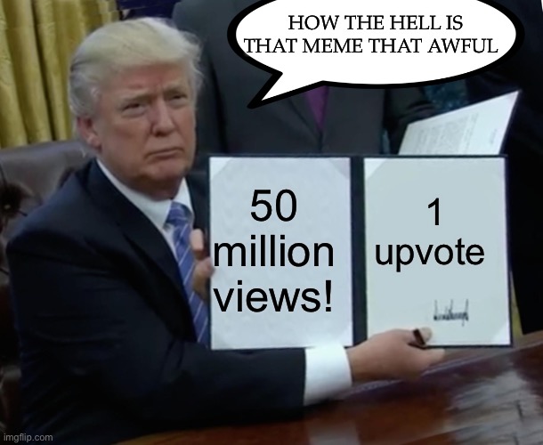 Trump Bill Signing Meme | 50 million views! 1 upvote HOW THE HELL IS THAT MEME THAT AWFUL | image tagged in memes,trump bill signing | made w/ Imgflip meme maker