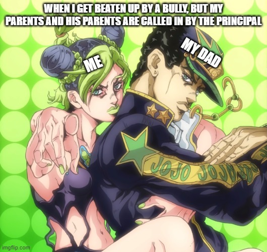 Bully and dad | WHEN I GET BEATEN UP BY A BULLY, BUT MY PARENTS AND HIS PARENTS ARE CALLED IN BY THE PRINCIPAL; MY DAD; ME | image tagged in jojo pointing bully | made w/ Imgflip meme maker
