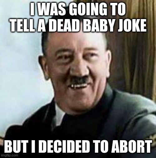 laughing hitler | I WAS GOING TO TELL A DEAD BABY JOKE; BUT I DECIDED TO ABORT | image tagged in laughing hitler | made w/ Imgflip meme maker