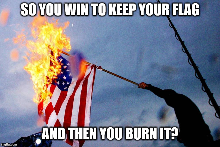 SO YOU WIN TO KEEP YOUR FLAG AND THEN YOU BURN IT? | made w/ Imgflip meme maker